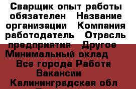 Сварщик-опыт работы обязателен › Название организации ­ Компания-работодатель › Отрасль предприятия ­ Другое › Минимальный оклад ­ 1 - Все города Работа » Вакансии   . Калининградская обл.,Приморск г.